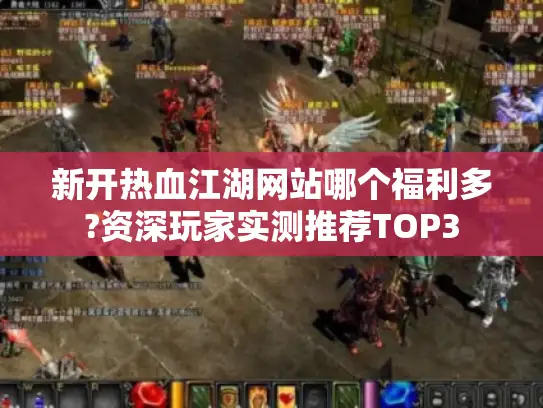 新开热血江湖网站哪个福利多?资深玩家实测推荐TOP3 新开热血江湖网站哪个福利多?资深玩家实测推荐TOP3