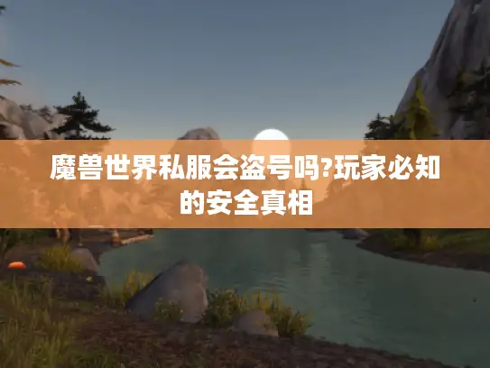 魔兽世界私服会盗号吗?玩家必知的安全真相