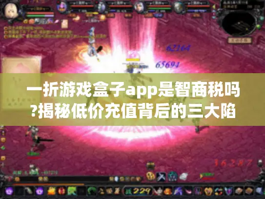 一折游戏盒子app是智商税吗?揭秘低价充值背后的三大陷阱 一折游戏盒子app是智商税吗?揭秘低价充值背后的三大陷阱