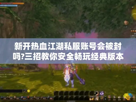 新开热血江湖私服账号会被封吗?三招教你安全畅玩经典版本