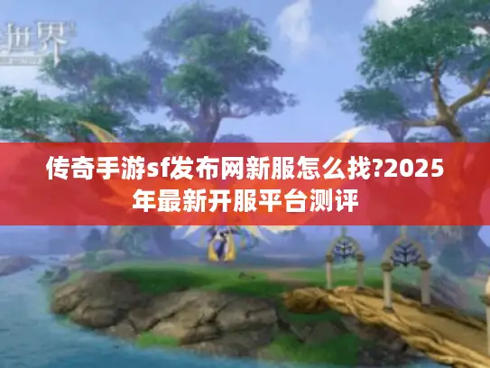 传奇手游sf发布网新服怎么找?2025年最新开服平台测评