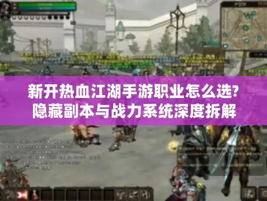 新开热血江湖手游职业怎么选?隐藏副本与战力系统深度拆解