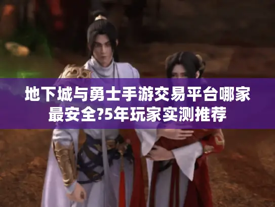 地下城与勇士手游交易平台哪家最安全?5年玩家实测推荐 地下城与勇士手游交易平台哪家最安全?5年玩家实测推荐