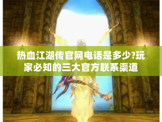 热血江湖传官网电话是多少?玩家必知的三大官方联系渠道
