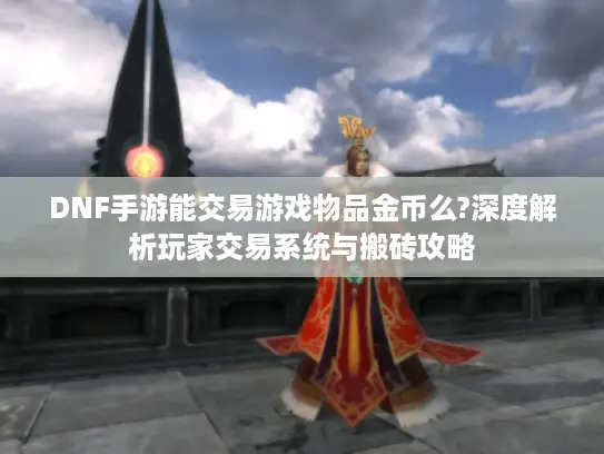 DNF手游能交易游戏物品金币么?深度解析玩家交易系统与搬砖攻略