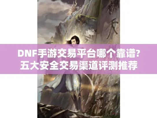 DNF手游交易平台哪个靠谱?五大安全交易渠道评测推荐 DNF手游交易平台哪个靠谱?五大安全交易渠道评测推荐