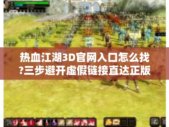 热血江湖3D官网入口怎么找?三步避开虚假链接直达正版下载