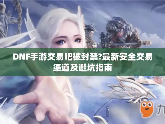 DNF手游交易吧被封禁?最新安全交易渠道及避坑指南 DNF手游交易吧被封禁?最新安全交易渠道及避坑指南
