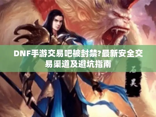 DNF手游交易吧被封禁?最新安全交易渠道及避坑指南 DNF手游交易吧被封禁?最新安全交易渠道及避坑指南
