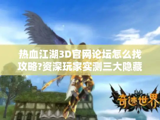 热血江湖3D官网论坛怎么找攻略?资深玩家实测三大隐藏功能