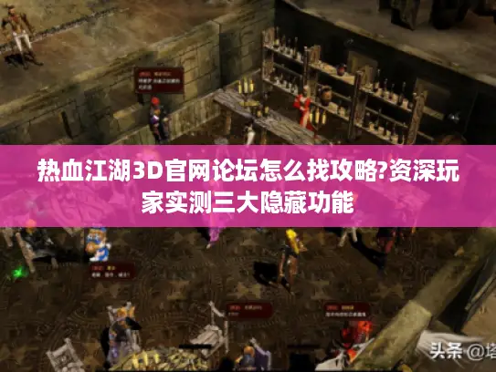 热血江湖3D官网论坛怎么找攻略?资深玩家实测三大隐藏功能