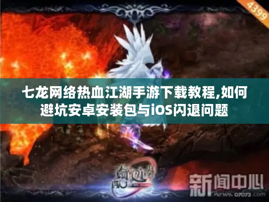 七龙网络热血江湖手游下载教程,如何避坑安卓安装包与iOS闪退问题