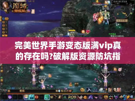 完美世界手游变态版满vip真的存在吗?破解版资源防坑指南 完美世界手游变态版满vip真的存在吗?破解版资源防坑指南