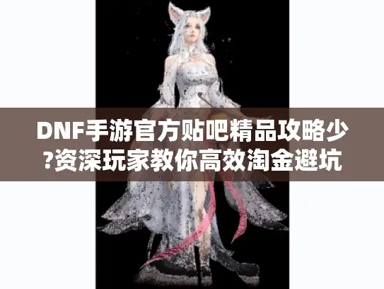DNF手游官方贴吧精品攻略少?资深玩家教你高效淘金避坑指南 DNF手游官方贴吧精品攻略少?资深玩家教你高效淘金避坑指南