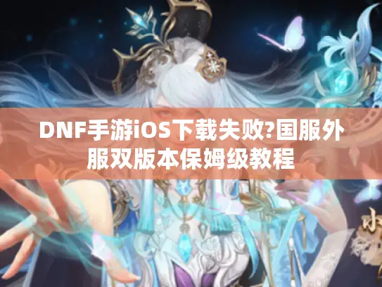 DNF手游iOS下载失败?国服外服双版本保姆级教程