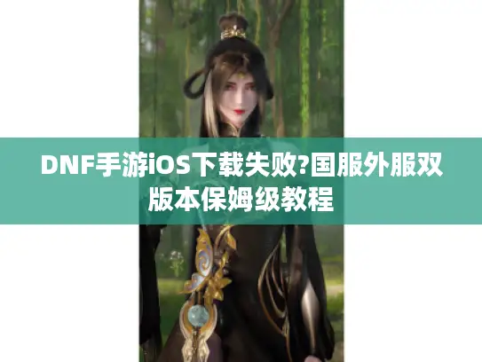 DNF手游iOS下载失败?国服外服双版本保姆级教程