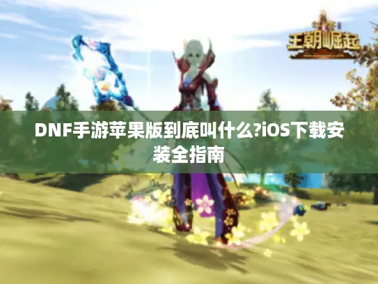 DNF手游苹果版到底叫什么?iOS下载安装全指南
