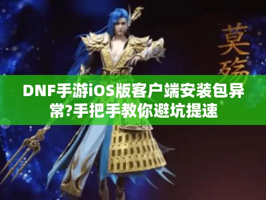 DNF手游iOS版客户端安装包异常?手把手教你避坑提速 DNF手游iOS版客户端安装包异常?手把手教你避坑提速