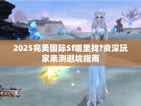 2025完美国际Sf哪里找?资深玩家亲测避坑指南 2025完美国际Sf哪里找?资深玩家亲测避坑指南