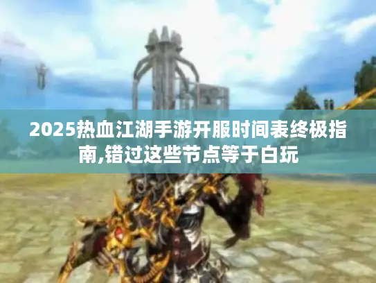 2025热血江湖手游开服时间表终极指南,错过这些节点等于白玩