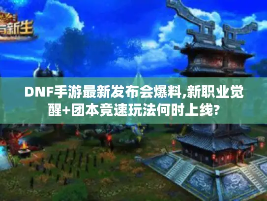 DNF手游最新发布会爆料,新职业觉醒+团本竞速玩法何时上线?