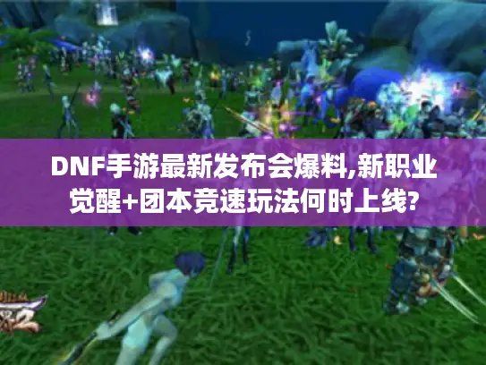 DNF手游最新发布会爆料,新职业觉醒+团本竞速玩法何时上线?