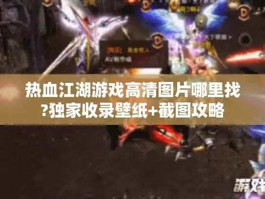 热血江湖游戏高清图片哪里找?独家收录壁纸+截图攻略