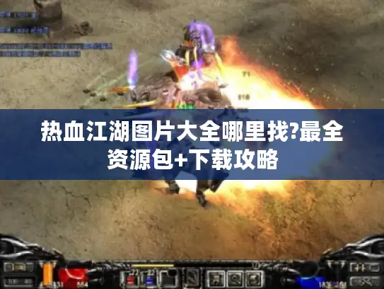 热血江湖图片大全哪里找?最全资源包+下载攻略