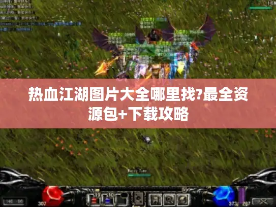 热血江湖图片大全哪里找?最全资源包+下载攻略