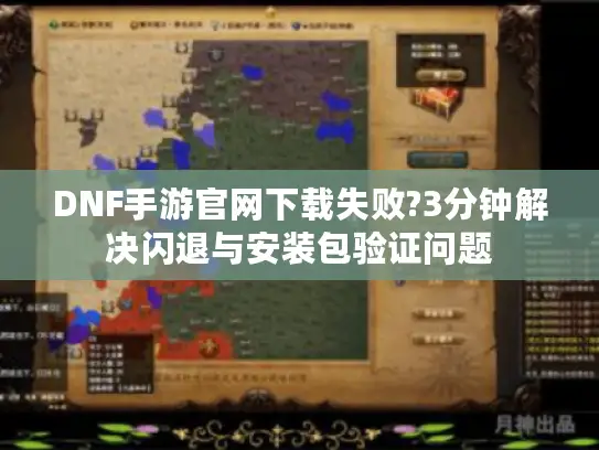 DNF手游官网下载失败?3分钟解决闪退与安装包验证问题 DNF手游官网下载失败?3分钟解决闪退与安装包验证问题