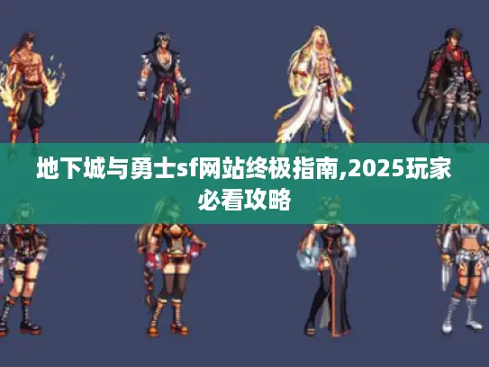 地下城与勇士sf网站终极指南,2025玩家必看攻略