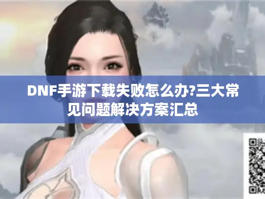 DNF手游下载失败怎么办?三大常见问题解决方案汇总