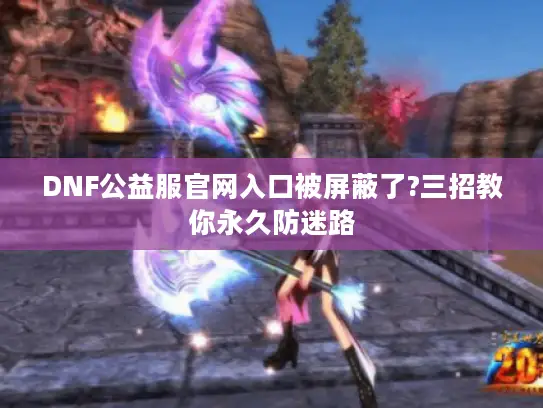 DNF公益服官网入口被屏蔽了?三招教你永久防迷路