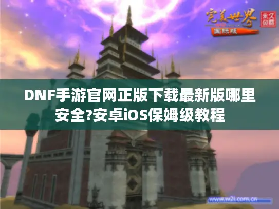 DNF手游官网正版下载最新版哪里安全?安卓iOS保姆级教程
