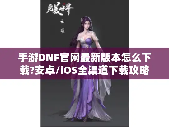手游DNF官网最新版本怎么下载?安卓/iOS全渠道下载攻略 手游DNF官网最新版本怎么下载?安卓/iOS全渠道下载攻略