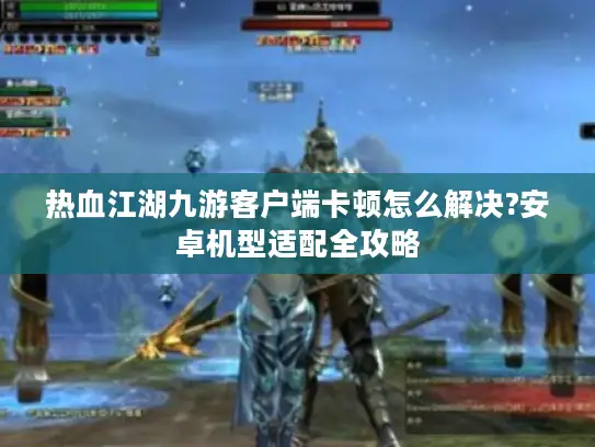 热血江湖九游客户端卡顿怎么解决?安卓机型适配全攻略 热血江湖九游客户端卡顿怎么解决?安卓机型适配全攻略