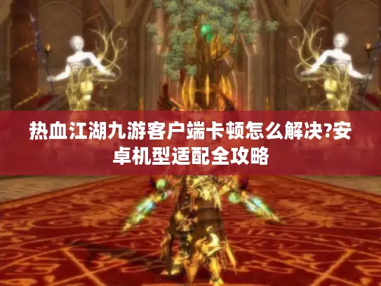 热血江湖九游客户端卡顿怎么解决?安卓机型适配全攻略 热血江湖九游客户端卡顿怎么解决?安卓机型适配全攻略