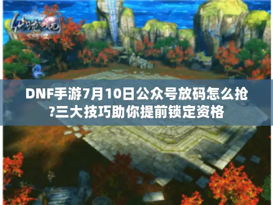 DNF手游7月10日公众号放码怎么抢?三大技巧助你提前锁定资格