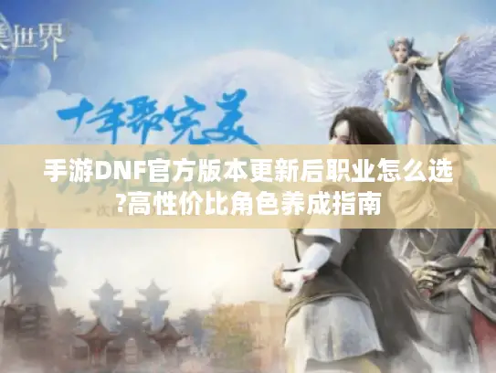 手游DNF官方版本更新后职业怎么选?高性价比角色养成指南 手游DNF官方版本更新后职业怎么选?高性价比角色养成指南