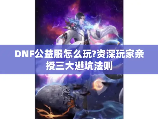 DNF公益服怎么玩?资深玩家亲授三大避坑法则