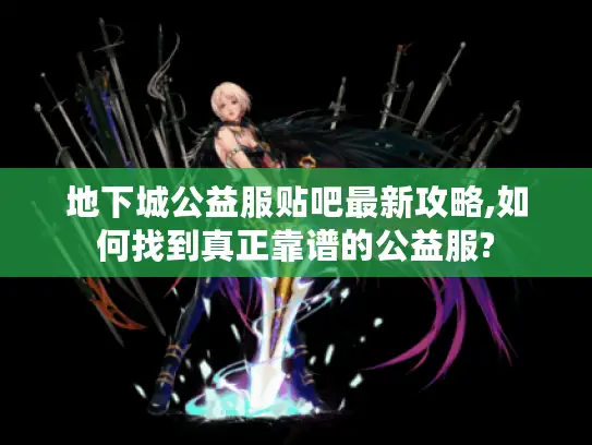 地下城公益服贴吧最新攻略,如何找到真正靠谱的公益服?