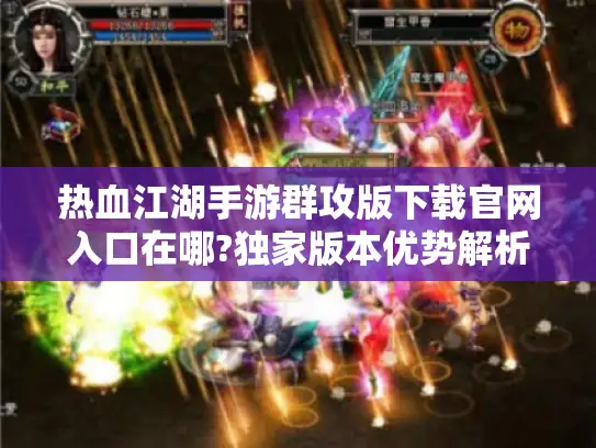 热血江湖手游群攻版下载官网入口在哪?独家版本优势解析