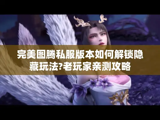 完美图腾私服版本如何解锁隐藏玩法?老玩家亲测攻略
