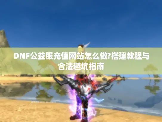 DNF公益服充值网站怎么做?搭建教程与合法避坑指南