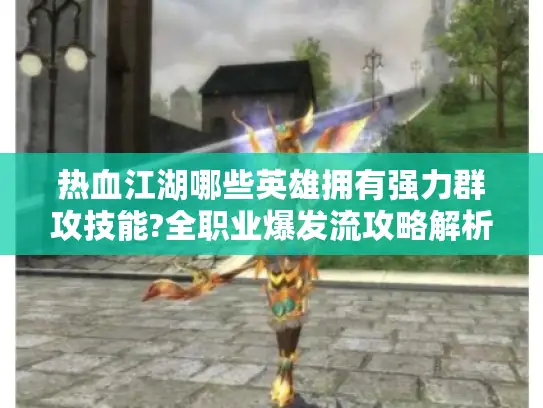 热血江湖哪些英雄拥有强力群攻技能?全职业爆发流攻略解析 热血江湖哪些英雄拥有强力群攻技能?全职业爆发流攻略解析