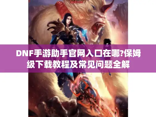 DNF手游助手官网入口在哪?保姆级下载教程及常见问题全解 DNF手游助手官网入口在哪?保姆级下载教程及常见问题全解