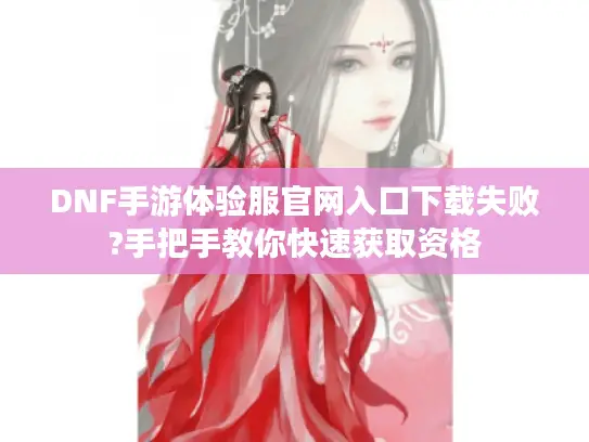 DNF手游体验服官网入口下载失败?手把手教你快速获取资格
