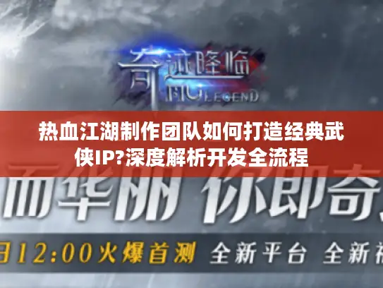 热血江湖制作团队如何打造经典武侠IP?深度解析开发全流程 热血江湖制作团队如何打造经典武侠IP?深度解析开发全流程