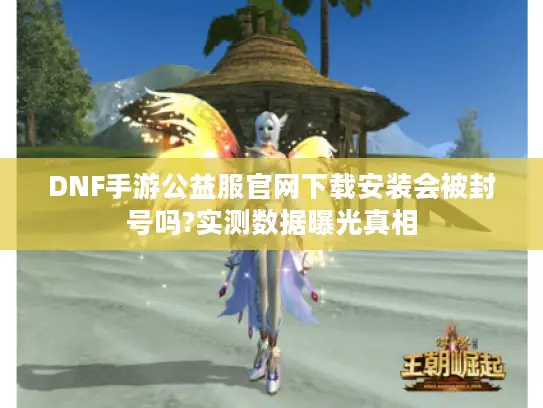 DNF手游公益服官网下载安装会被封号吗?实测数据曝光真相