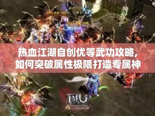 热血江湖自创优等武功攻略,如何突破属性极限打造专属神技